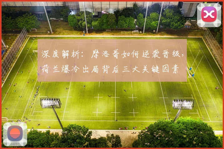 深度解析：摩洛哥如何逆袭晋级，荷兰爆冷出局背后三大关键因素