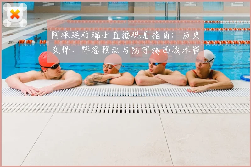 阿根廷对瑞士直播观看指南：历史交锋、阵容预测与防守梅西战术解析