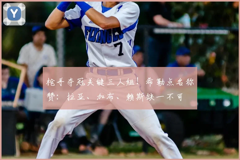 枪手夺冠关键三人组!希勒点名称赞:拉亚、加布、赖斯缺一不可