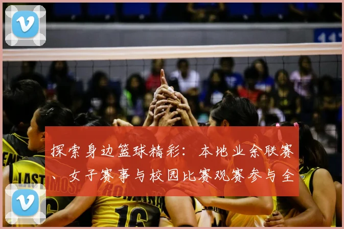 探索身边篮球精彩：本地业余联赛、女子赛事与校园比赛观赛参与全攻略