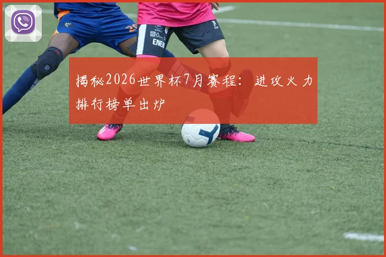 揭秘2026世界杯7月赛程:进攻火力排行榜单出炉