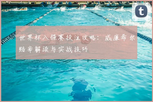 世界杯八强赛投注攻略:威廉希尔赔率解读与实战技巧
