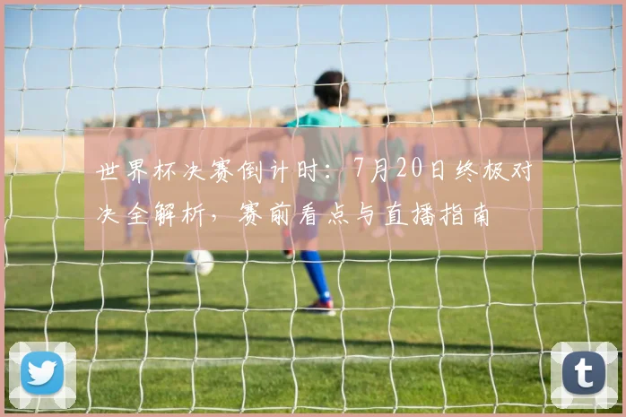 世界杯决赛倒计时：7月20日终极对决全解析，赛前看点与直播指南