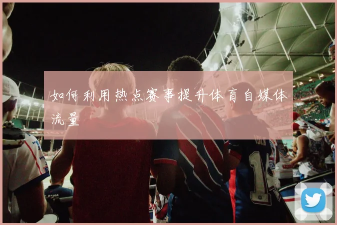 如何利用热点赛事提升体育自媒体流量