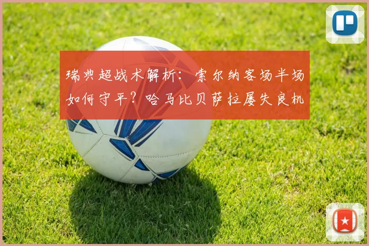 瑞典超战术解析:索尔纳客场半场如何守平?哈马比贝萨拉屡失良机原因深度探讨