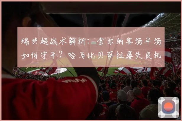 瑞典超战术解析：索尔纳客场半场如何守平？哈马比贝萨拉屡失良机原因深度探讨