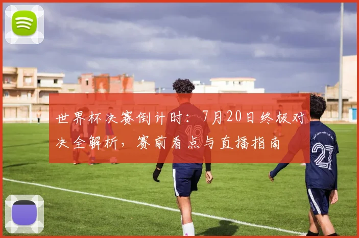 世界杯决赛倒计时：7月20日终极对决全解析，赛前看点与直播指南