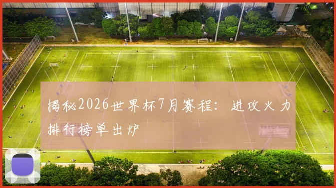 揭秘2026世界杯7月赛程：进攻火力排行榜单出炉