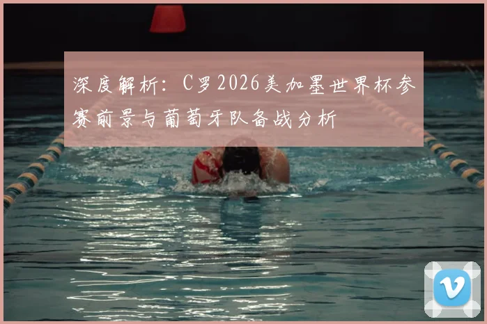 深度解析:C罗2026美加墨世界杯参赛前景与葡萄牙队备战分析