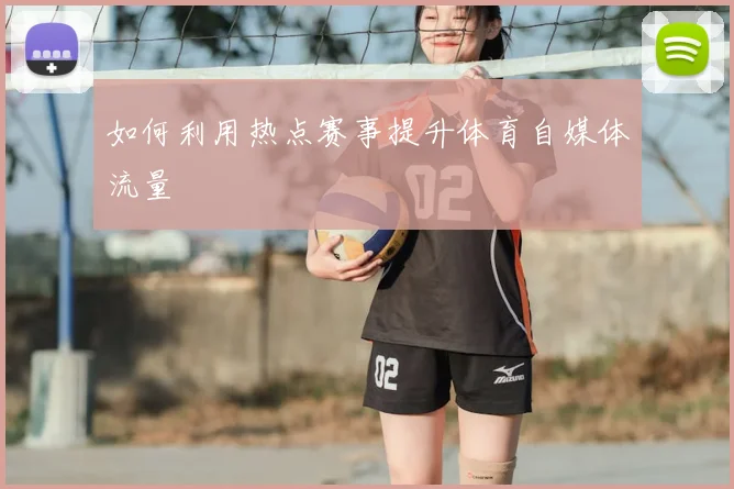 如何利用热点赛事提升体育自媒体流量