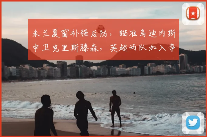 米兰夏窗补强后防,瞄准乌迪内斯中卫克里斯滕森,英超两队加入争夺战
